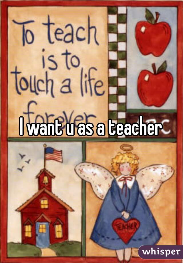 I want u as a teacher