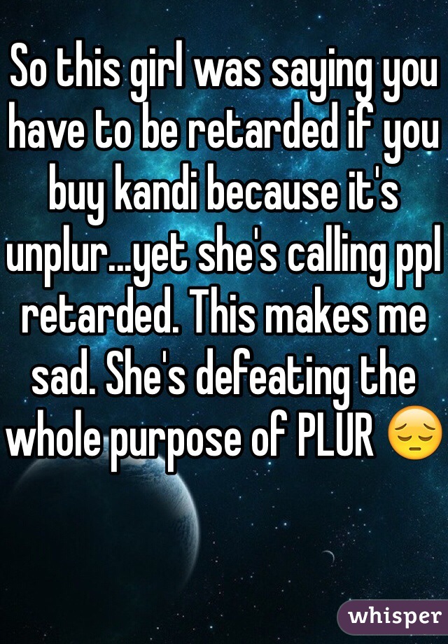 So this girl was saying you have to be retarded if you buy kandi because it's unplur...yet she's calling ppl retarded. This makes me sad. She's defeating the whole purpose of PLUR 😔
