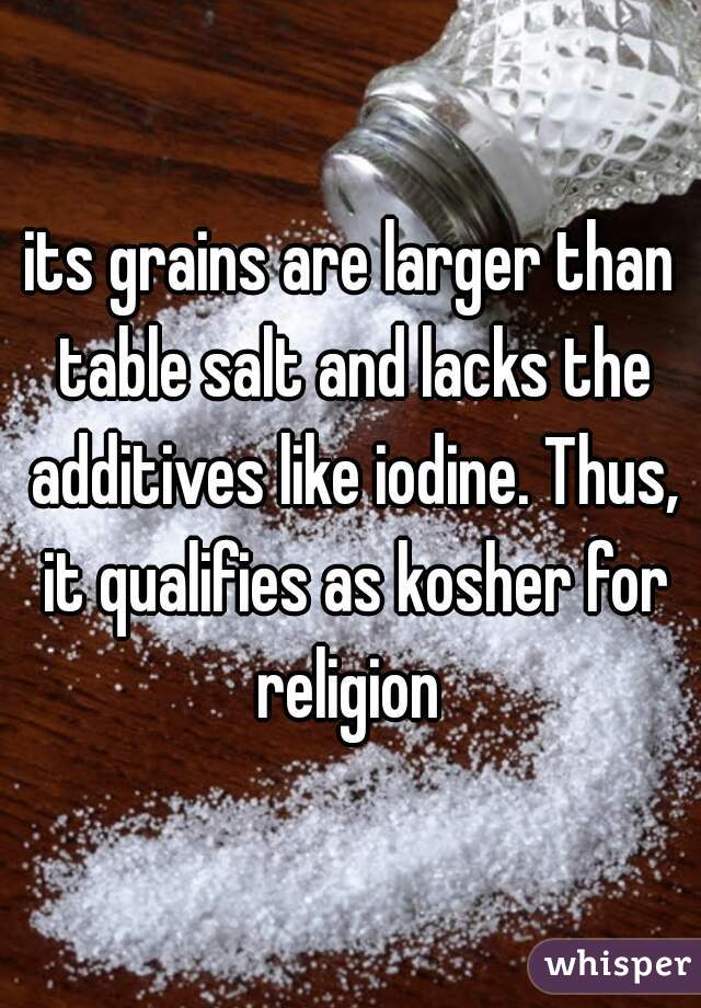 its grains are larger than table salt and lacks the additives like iodine. Thus, it qualifies as kosher for religion 