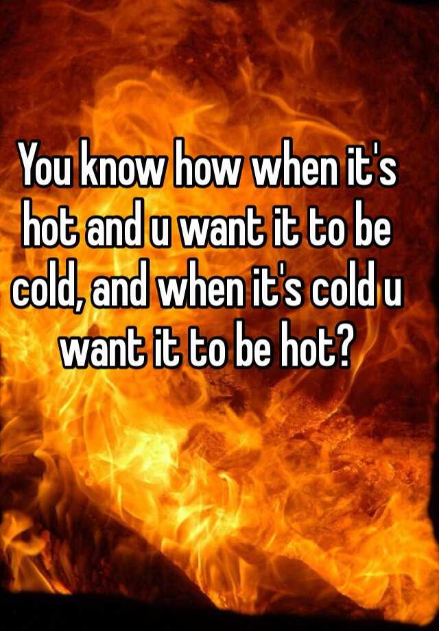 you-know-how-when-it-s-hot-and-u-want-it-to-be-cold-and-when-it-s-cold