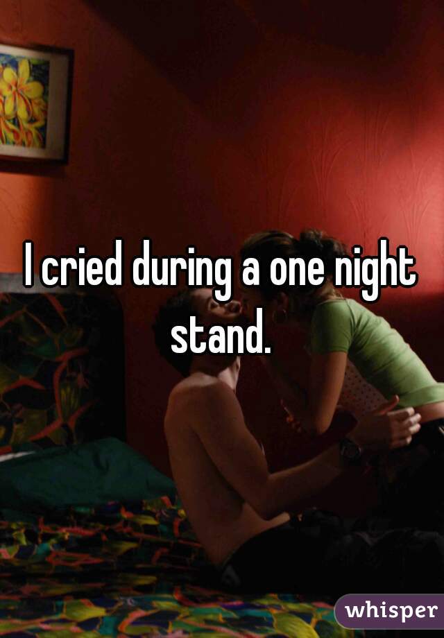 I cried during a one night stand. 