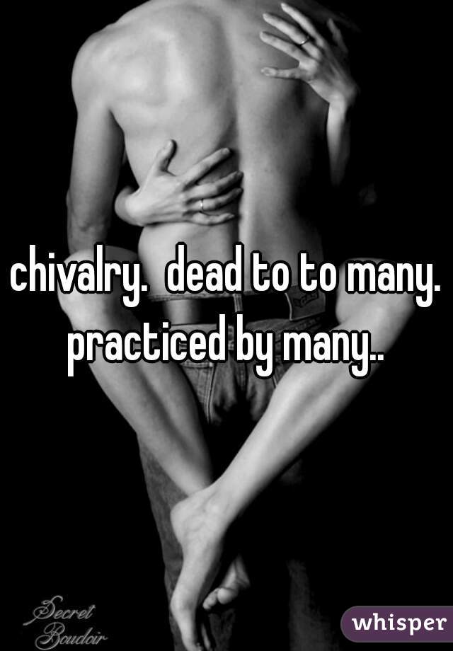 chivalry.  dead to to many. practiced by many.. 