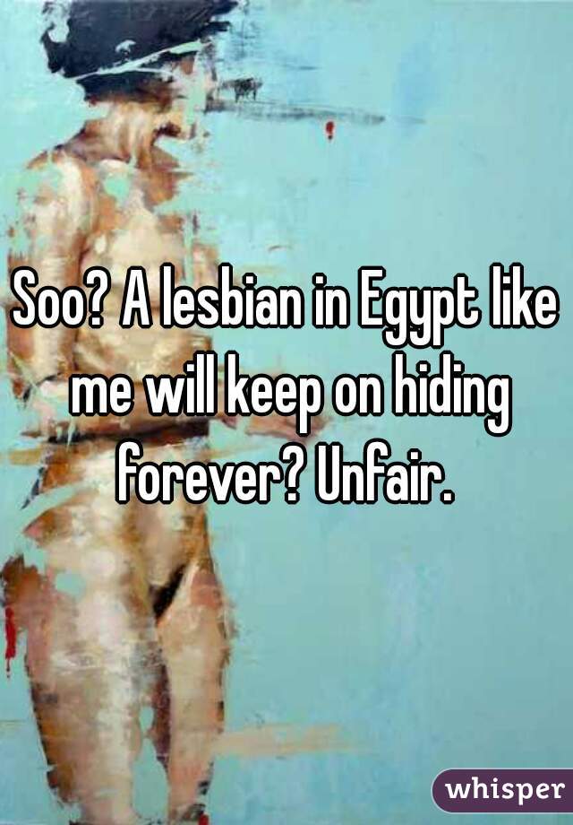 Soo? A lesbian in Egypt like me will keep on hiding forever? Unfair. 