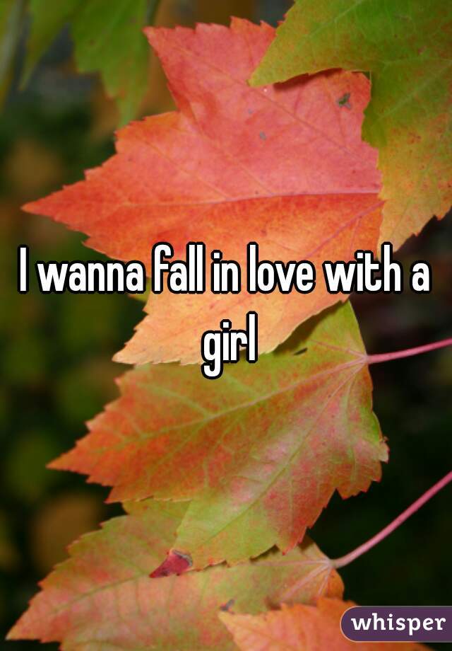 I wanna fall in love with a girl