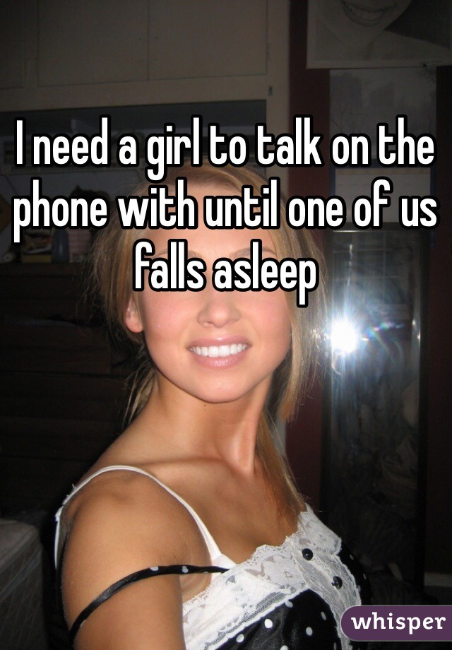 I need a girl to talk on the phone with until one of us falls asleep
