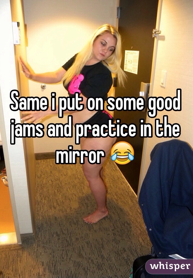 Same i put on some good jams and practice in the mirror 😂