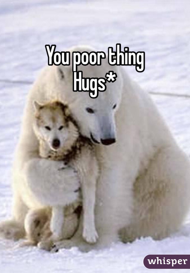 You poor thing 
Hugs*