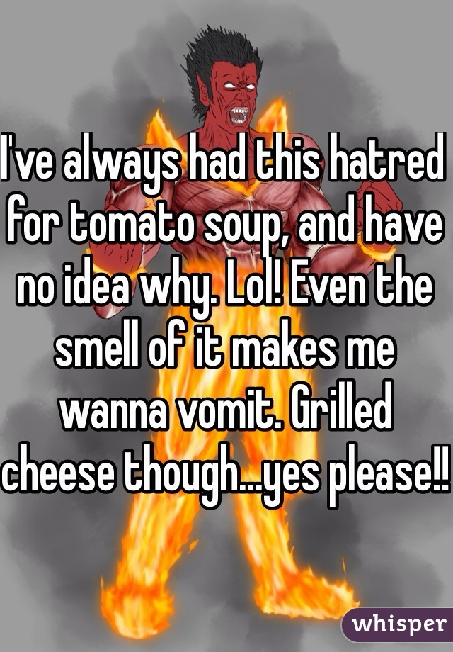 I've always had this hatred for tomato soup, and have no idea why. Lol! Even the smell of it makes me wanna vomit. Grilled cheese though...yes please!!