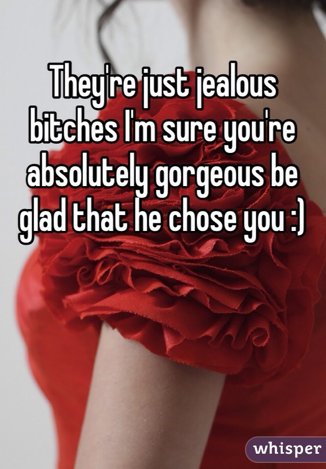 They're just jealous bitches I'm sure you're absolutely gorgeous be glad that he chose you :) 