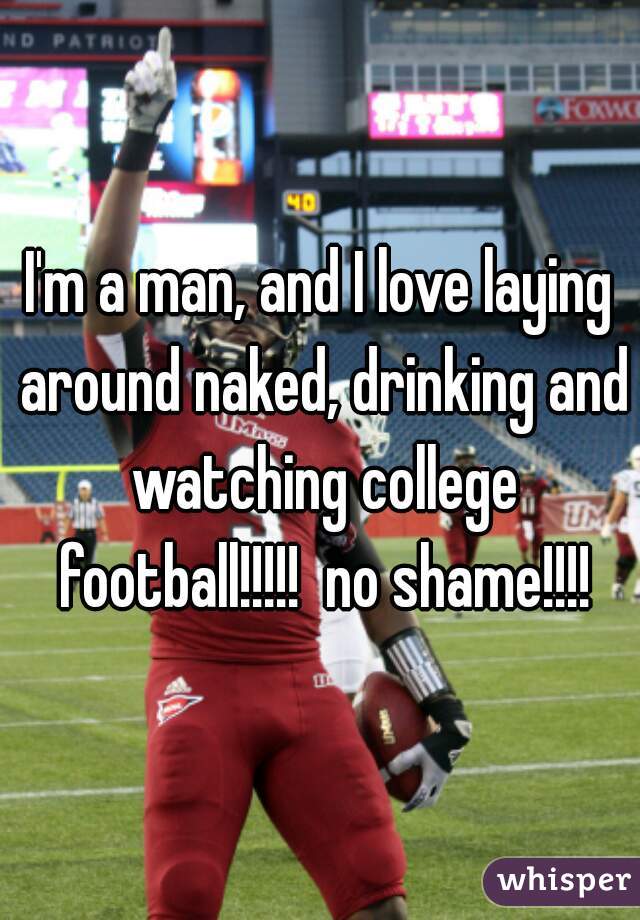I'm a man, and I love laying around naked, drinking and watching college football!!!!!  no shame!!!!
