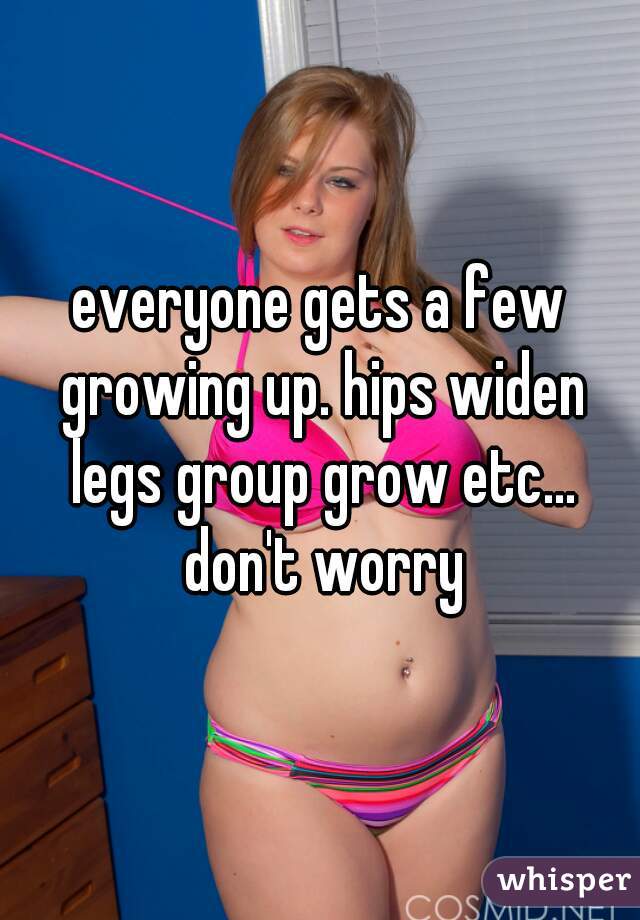 everyone gets a few growing up. hips widen legs group grow etc... don't worry