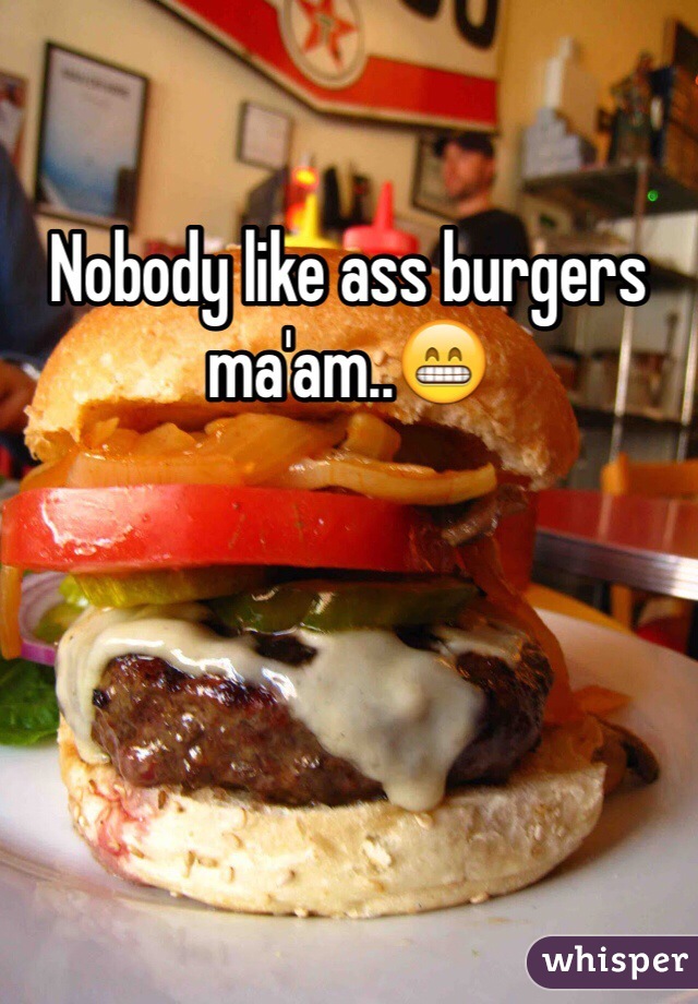 Nobody like ass burgers ma'am..ðŸ˜�