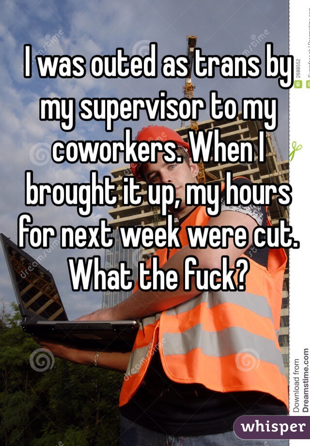 I was outed as trans by my supervisor to my coworkers. When I brought it up, my hours for next week were cut. What the fuck?