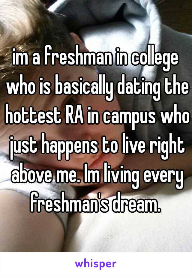 im a freshman in college who is basically dating the hottest RA in campus who just happens to live right above me. Im living every freshman's dream. 