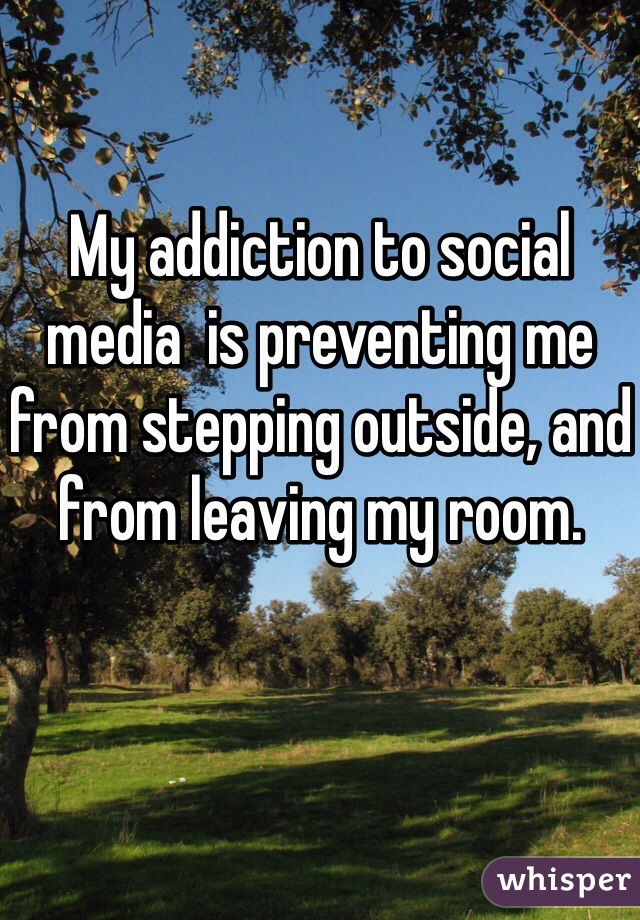 My addiction to social media  is preventing me from stepping outside, and from leaving my room.