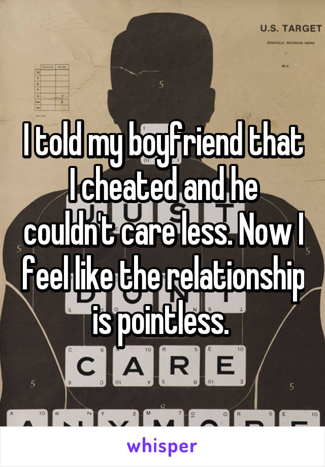 I told my boyfriend that I cheated and he couldn't care less. Now I feel like the relationship is pointless. 