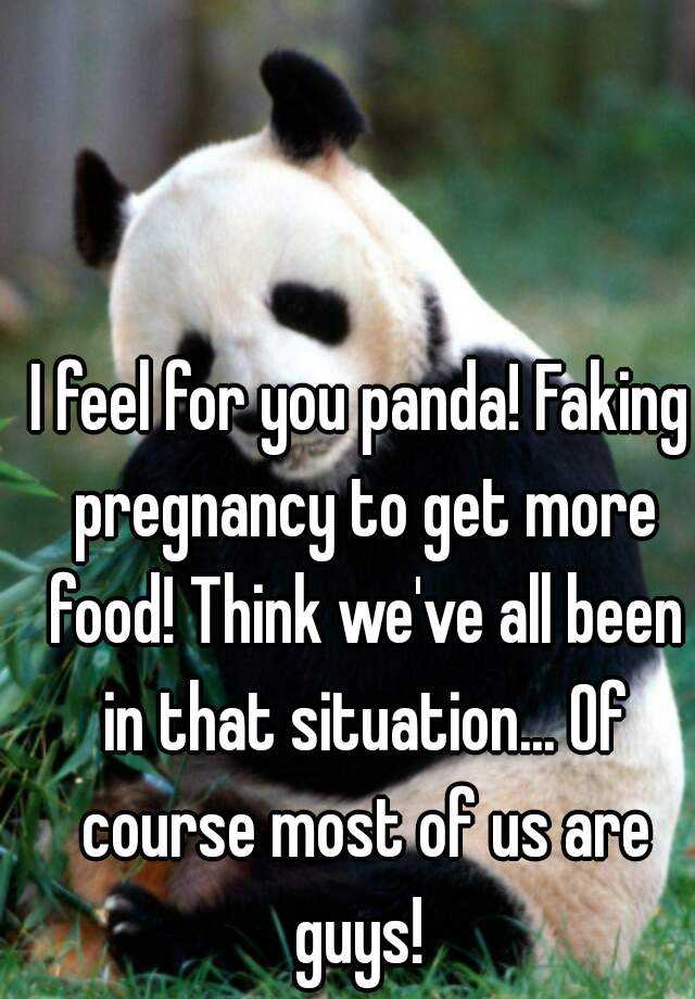 I feel for you panda! Faking pregnancy to get more food! Think we've all been in that situation... Of course most of us are guys! 