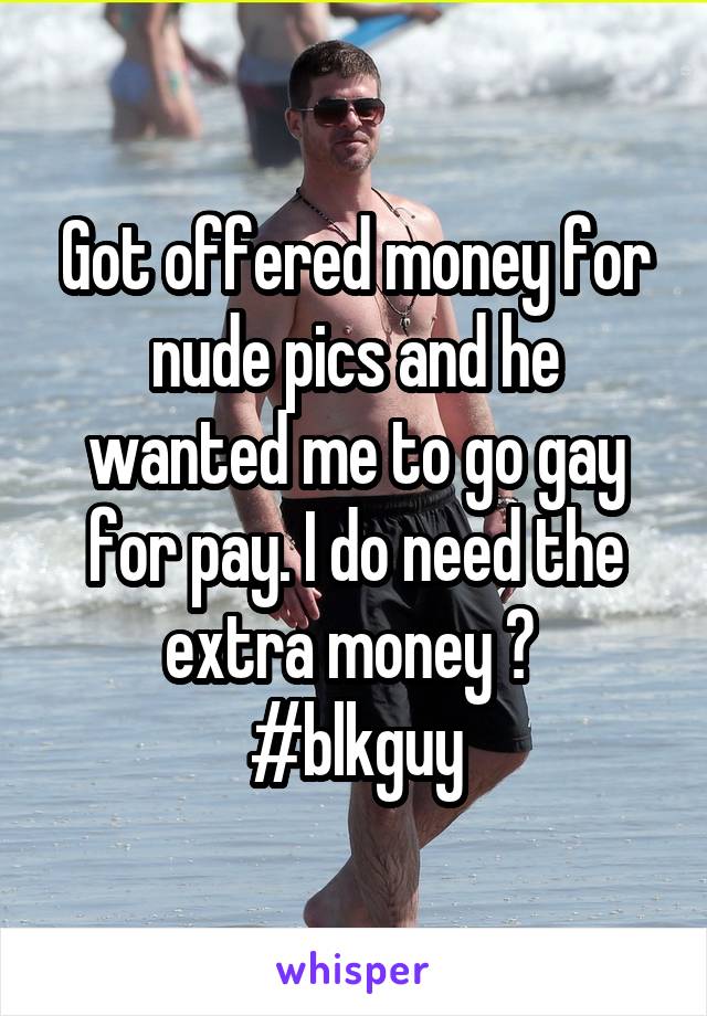 Got offered money for nude pics and he wanted me to go gay for pay. I do need the extra money 😳 
#blkguy