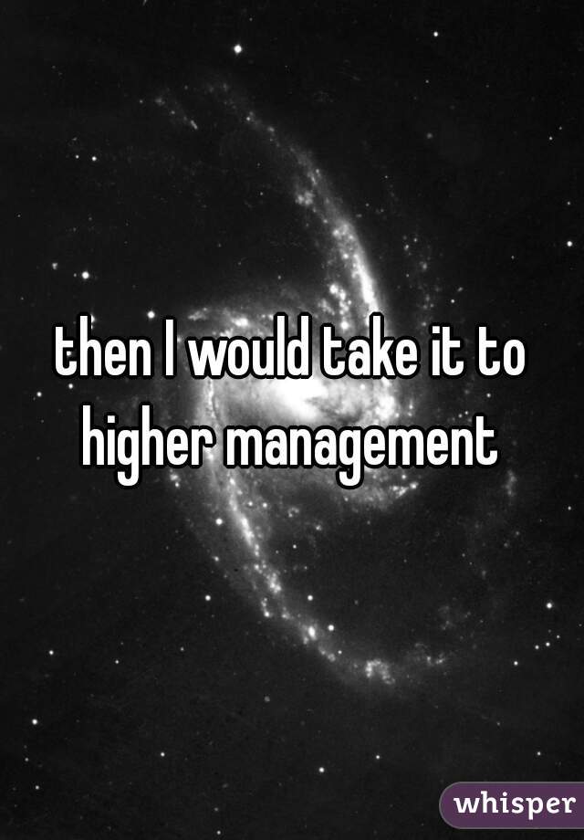 then I would take it to higher management 