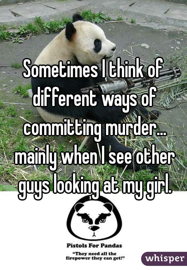Sometimes I think of different ways of committing murder... mainly when I see other guys looking at my girl.