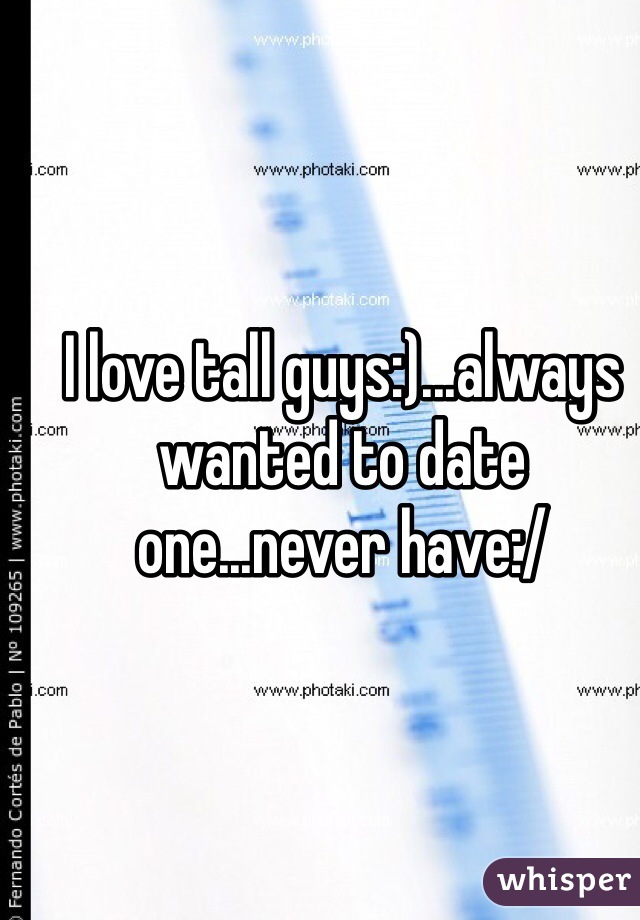 I love tall guys:)...always wanted to date one...never have:/