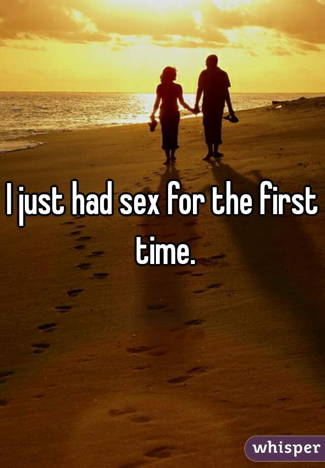 I just had sex for the first time.
