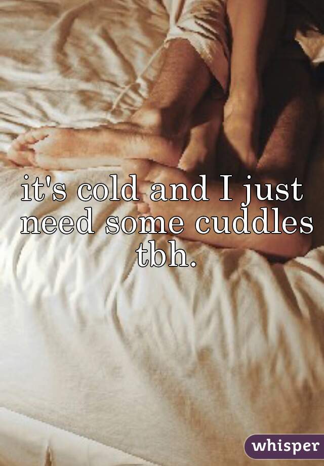 it's cold and I just need some cuddles tbh.