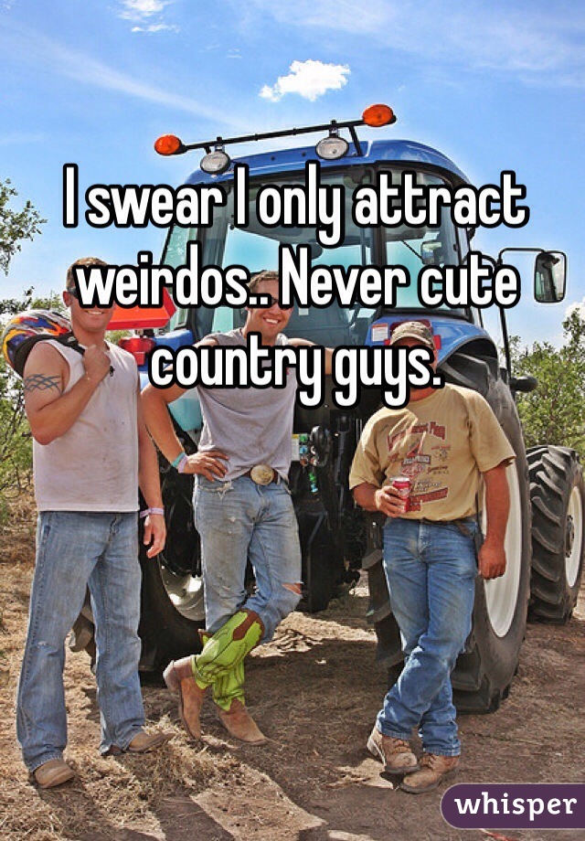 I swear I only attract weirdos.. Never cute country guys. 