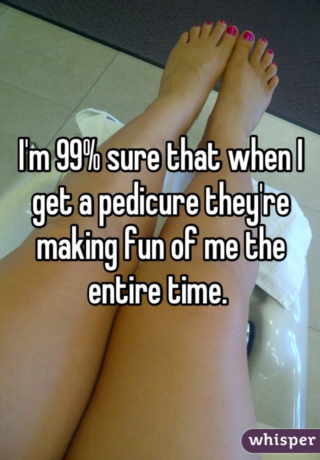 I'm 99% sure that when I get a pedicure they're making fun of me the entire time. 
