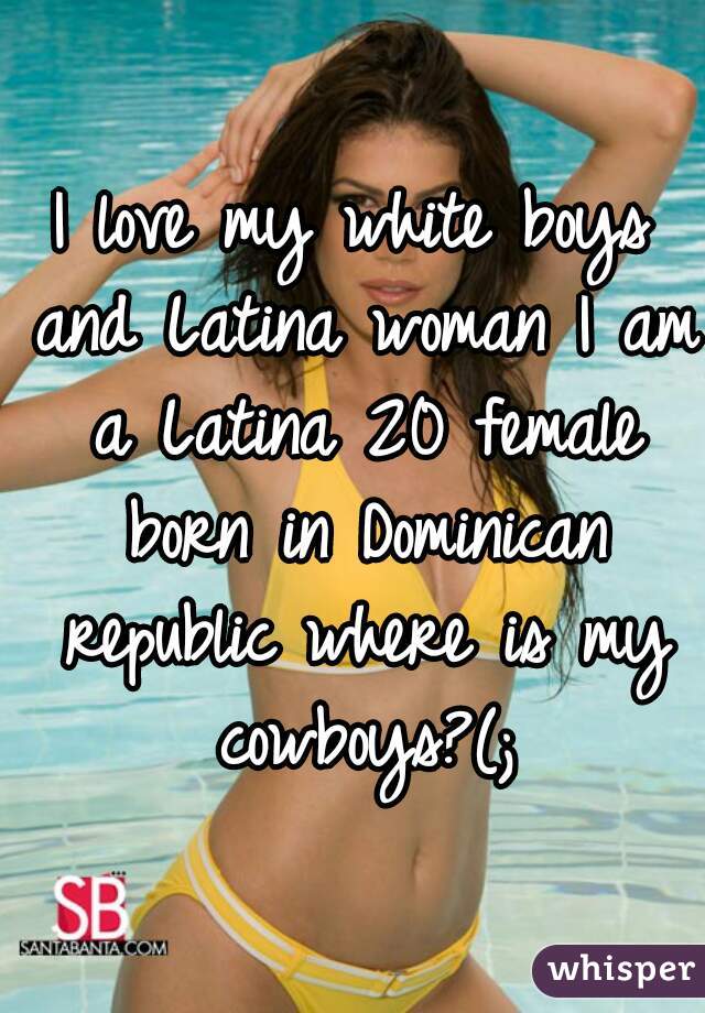 I love my white boys and Latina woman I am a Latina 20 female born in Dominican republic where is my cowboys?(;