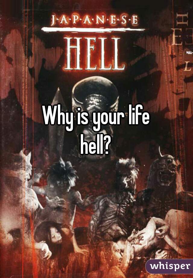 Why is your life
hell?