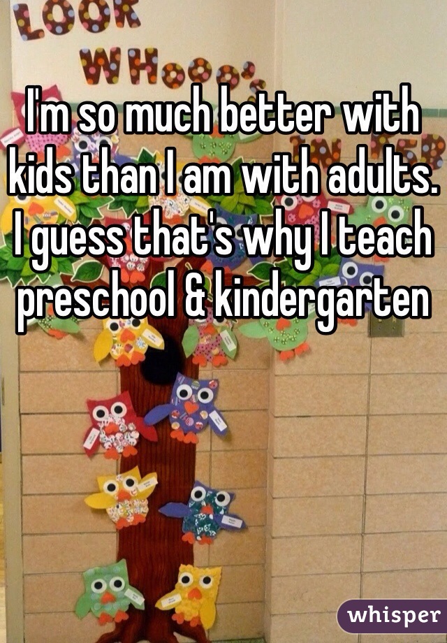 I'm so much better with kids than I am with adults. I guess that's why I teach preschool & kindergarten 