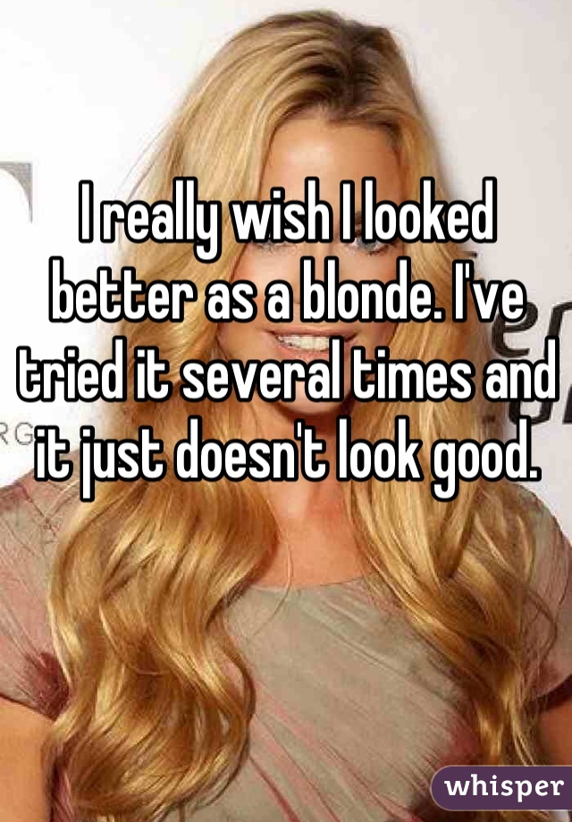 I really wish I looked better as a blonde. I've tried it several times and it just doesn't look good.
