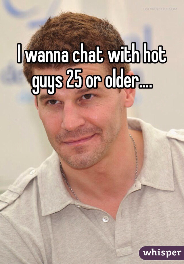 I wanna chat with hot guys 25 or older....