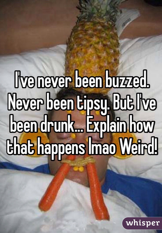 I've never been buzzed. Never been tipsy. But I've been drunk... Explain how that happens lmao Weird!