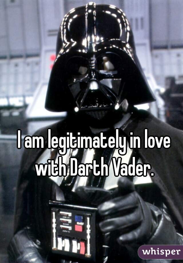 I am legitimately in love with Darth Vader. 