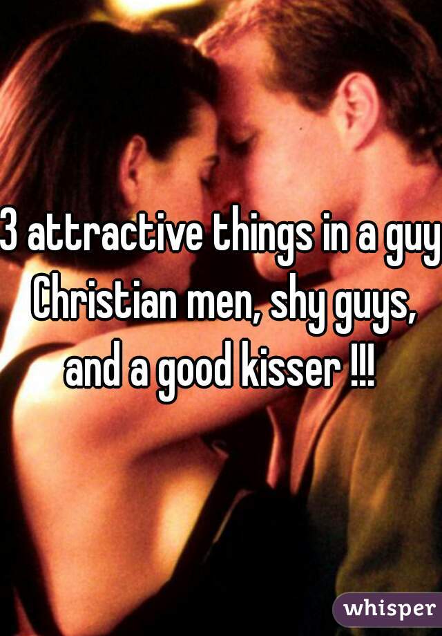 3 attractive things in a guy Christian men, shy guys, and a good kisser !!! 