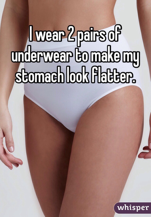 I wear 2 pairs of underwear to make my stomach look flatter.