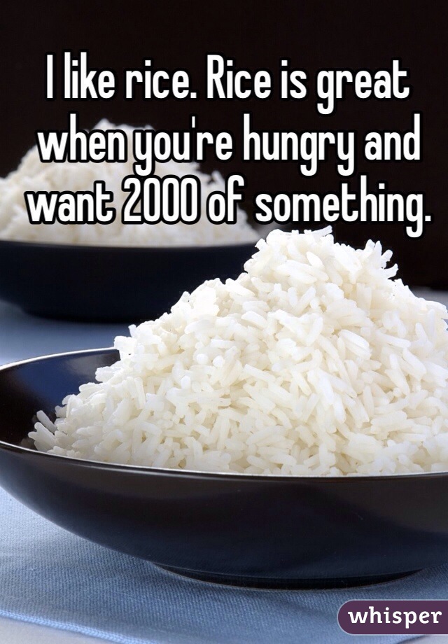 I like rice. Rice is great when you're hungry and want 2000 of something.