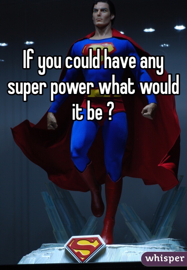If you could have any super power what would it be ?