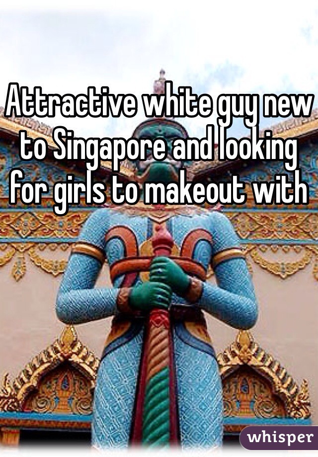 Attractive white guy new to Singapore and looking for girls to makeout with