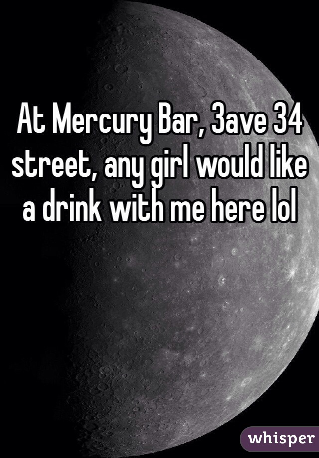 At Mercury Bar, 3ave 34 street, any girl would like a drink with me here lol