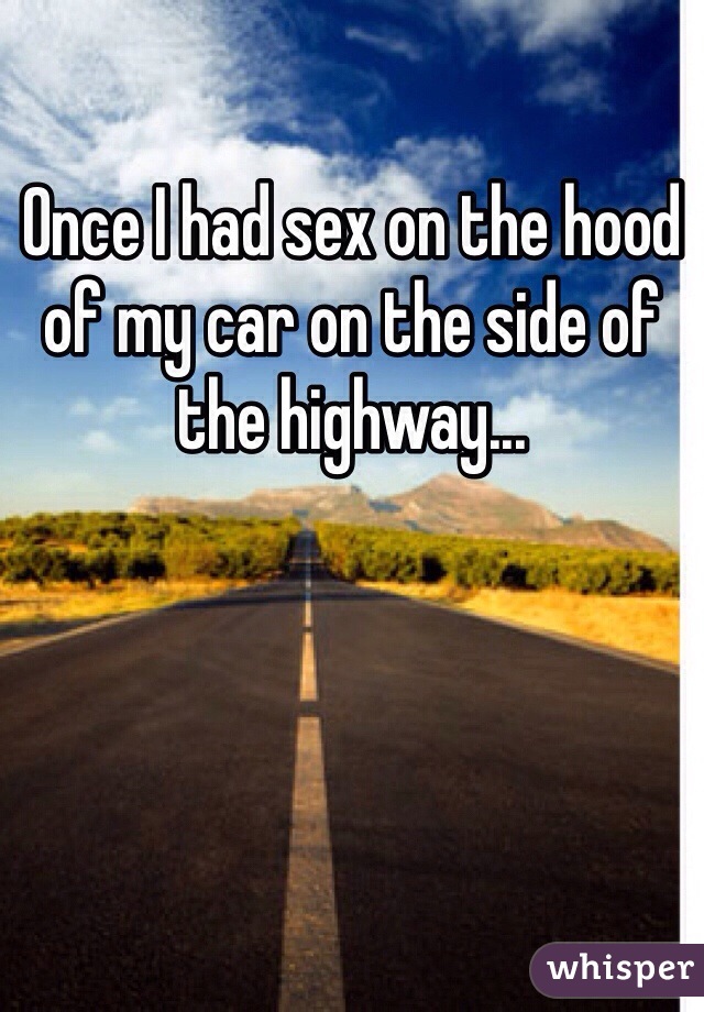 Once I had sex on the hood of my car on the side of the highway...
