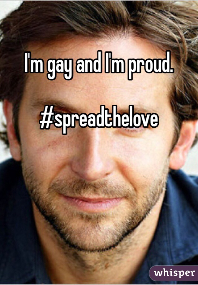 I'm gay and I'm proud. 

#spreadthelove