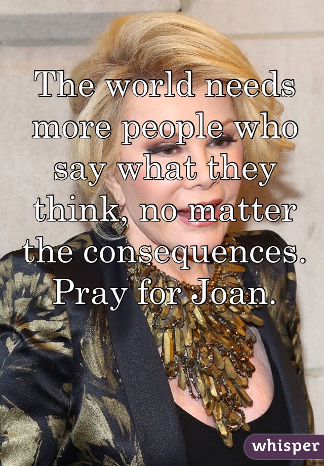 The world needs more people who say what they think, no matter the consequences. Pray for Joan.