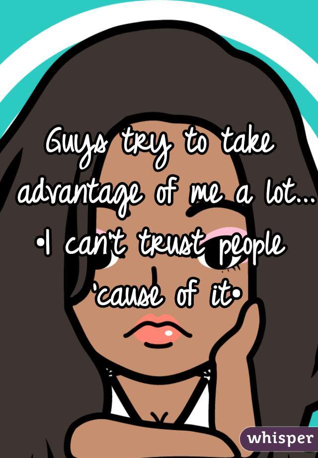 Guys try to take advantage of me a lot...

•I can't trust people 'cause of it•