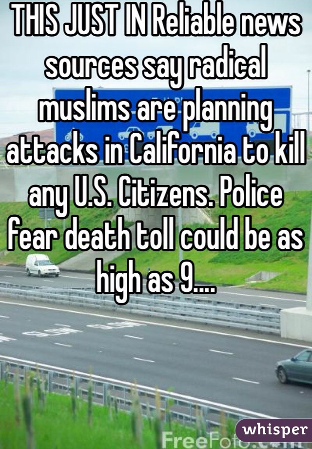 THIS JUST IN Reliable news sources say radical muslims are planning attacks in California to kill any U.S. Citizens. Police fear death toll could be as high as 9....