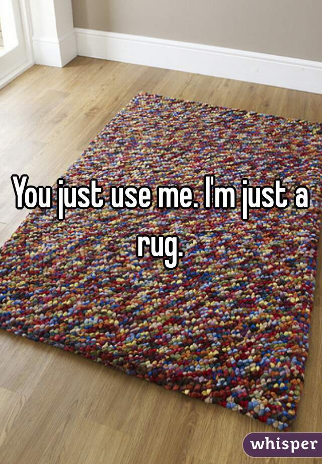 You just use me. I'm just a rug. 