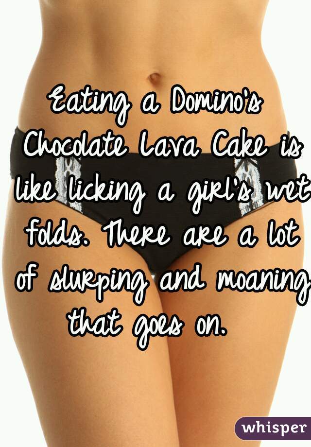 Eating a Domino's Chocolate Lava Cake is like licking a girl's wet folds. There are a lot of slurping and moaning that goes on.  