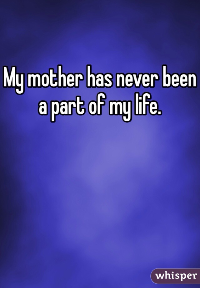 My mother has never been a part of my life. 